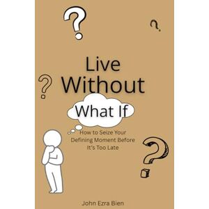 Bien, John Ezra Live Without “What If”: How to Seize Your Defining Moment Before It’s Too Late Bien, John Ezra Live Without “What If”: How to Seize Your Defining Moment Before It’s Too Late