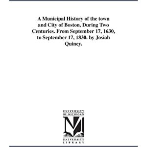 Michigan Historical Reprint Series A municipal history of the town and city of Boston, during two centuries. From September 17, 1630, to September 17, 1830. By Josiah Quincy. Michigan Historical Reprint Series A municipal history of the town and city of Boston, during two centuries. From September 17, 1630, to September 17, 1830. By Josiah Quincy.