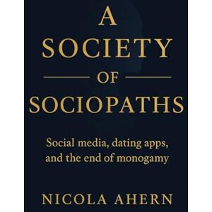 Ahern, Nicola A Society of Sociopaths: How Social Media and Online Dating Destroy Empathy, Intimacy, and Long-Term Love Ahern, Nicola A Society of Sociopaths: How Social Media and Online Dating Destroy Empathy, Intimacy, and Long-Term Love