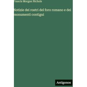 Nichols, Francis Morgan Notizie dei rostri del foro romano e dei monumenti contigui Nichols, Francis Morgan Notizie dei rostri del foro romano e dei monumenti contigui