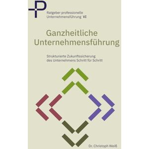 Weiß, Dr. Christoph Ganzheitliche Unternehmensführung: Strukturierte Zukunftssicherung des Unternehmens – Schritt für Schritt: 6 (Ratgeber professionelle Unternehmensführung) Weiß, Dr. Christoph Ganzheitliche Unternehmensführung: Strukturierte Zukunftssicherung des Unternehmens – Schritt für Schritt: 6 (Ratgeber professionelle Unternehmensführung)