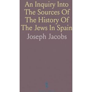 Joseph, Jacobs An Inquiry Into The Sources Of The History Of The Jews In Spain Joseph, Jacobs An Inquiry Into The Sources Of The History Of The Jews In Spain