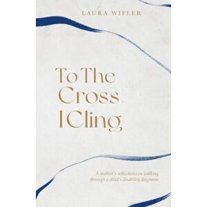 Wifler, Laura To The Cross I Cling: A Mother's Reflections on Walking Through A Child's Disability Diagnosis Wifler, Laura To The Cross I Cling: A Mother's Reflections on Walking Through A Child's Disability Diagnosis