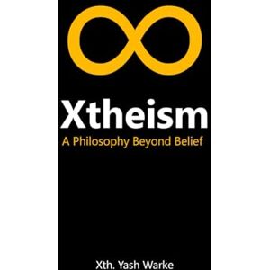 Warke, Xth. Yash Xtheism: Beyond Religion, Atheism & Agnosticism – A Manifesto on Truth, Freedom, and the Meaning of Life Warke, Xth. Yash Xtheism: Beyond Religion, Atheism & Agnosticism – A Manifesto on Truth, Freedom, and the Meaning of Life