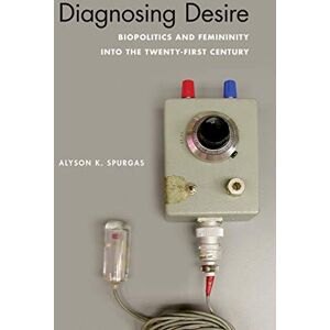 Spurgas, Alyson K Diagnosing Desire: Biopolitics and Femininity into the Twenty-First Century (Abnormativities: Queer/Gender/Embodiment) Spurgas, Alyson K Diagnosing Desire: Biopolitics and Femininity into the Twenty-First Century (Abnormativities: Queer/Gender/Embodiment)