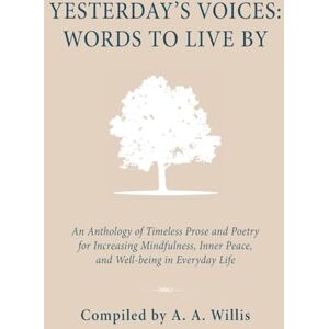 Willis, A. A. Yesterday's Voices: Words to Live By: An Anthology of Timeless Prose and Poetry for Increasing Mindfulness, Inner Peace, and Well-being in Everyday Life: 4 (Yesterday's Voices on the Inner Life) Willis, A. A. Yesterday's Voices: Words to Live By: An Anthology of Timeless Prose and Poetry for Increasing Mindfulness, Inner Peace, and Well-being in Everyday Life: 4 (Yesterday's Voices on the Inner Life)