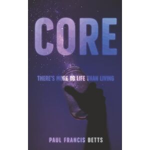 Betts, Paul Francis CORE: There’s More to Life Than Living Betts, Paul Francis CORE: There’s More to Life Than Living