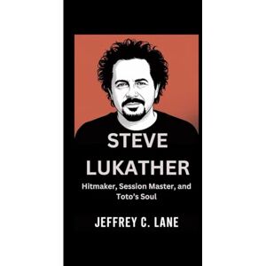 C. Lane, Jeffrey STEVE LUKATHER: Hitmaker, Session Master, and Toto’s Soul C. Lane, Jeffrey STEVE LUKATHER: Hitmaker, Session Master, and Toto’s Soul