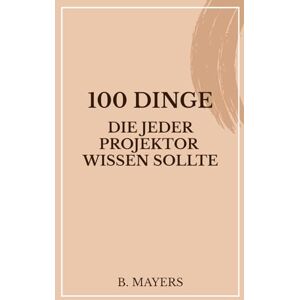 Mayers, B. 100 Dinge, die jeder Projektor wissen sollte: Das Human Design Buch für Projektoren und alle, die mit ihnen zu tun haben (100 Dinge über die Human Design Typen) Mayers, B. 100 Dinge, die jeder Projektor wissen sollte: Das Human Design Buch für Projektoren und alle, die mit ihnen zu tun haben (100 Dinge über die Human Design Typen)