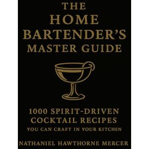Mercer, Nathaniel Hawthorne The Home Bartender's Master Guide: 1000 Spirit-Driven Cocktail Recipes You Can Craft in Your Kitchen Mercer, Nathaniel Hawthorne The Home Bartender's Master Guide: 1000 Spirit-Driven Cocktail Recipes You Can Craft in Your Kitchen