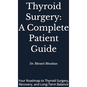 Bhushan, Dr. Bhratri Thyroid Surgery: A Complete Patient Guide: Your Roadmap to Thyroid Surgery, Recovery, and Long-Term Balance Bhushan, Dr. Bhratri Thyroid Surgery: A Complete Patient Guide: Your Roadmap to Thyroid Surgery, Recovery, and Long-Term Balance