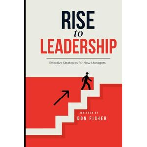 Fisher, Don RISE to LEADERSHIP: Effective Strategies for New Managers Fisher, Don RISE to LEADERSHIP: Effective Strategies for New Managers