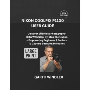 Windler, Garth NIKON COOLPIX P1100 USER GUIDE: Discover Effortless Photography Skills With Step-By-Step Illustration – Empowering Beginners & Seniors To Capture Beautiful Memories Windler, Garth NIKON COOLPIX P1100 USER GUIDE: Discover Effortless Photography Skills With Step-By-Step Illustration – Empowering Beginners & Seniors To Capture Beautiful Memories