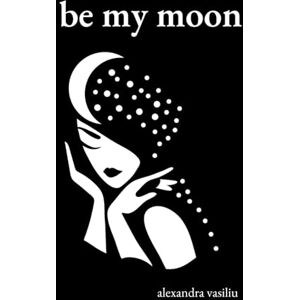Vasiliu, Alexandra Be My Moon: A Poetry Collection for Romantic Souls Vasiliu, Alexandra Be My Moon: A Poetry Collection for Romantic Souls