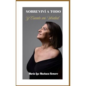 Machuca Romero, Doña María Luz SOBREVIVÍ A TODO: Y CUENTO MI VERDAD Machuca Romero, Doña María Luz SOBREVIVÍ A TODO: Y CUENTO MI VERDAD