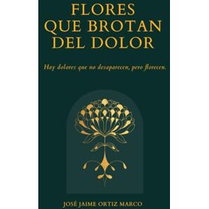 Ortiz Marco, José Jaime Flores que brotan del dolor: Un camino para sanar las heridas del corazón, paso a paso Ortiz Marco, José Jaime Flores que brotan del dolor: Un camino para sanar las heridas del corazón, paso a paso