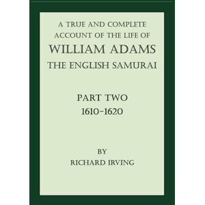Irving, Richard A True and Complete Account of the Life of William Adams The English Samurai: Part Two: 1610-1620 (A True and Complete Account of the Life of William Adams The English Samurai (in two volumes)) Irving, Richard A True and Complete Account of the Life of William Adams The English Samurai: Part Two: 1610-1620 (A True and Complete Account of the Life of William Adams The English Samurai (in two volumes))