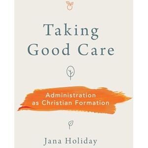 Holiday, Jana Taking Good Care: Administration as Christian Formation Holiday, Jana Taking Good Care: Administration as Christian Formation