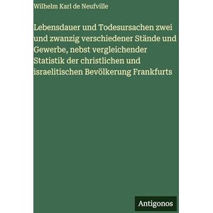 Neufville, Wilhelm Karl de Lebensdauer und Todesursachen zwei und zwanzig verschiedener Stände und Gewerbe, nebst vergleichender Statistik der christlichen und israelitischen Bevölkerung Frankfurts Neufville, Wilhelm Karl de Lebensdauer und Todesursachen zwei und zwanzig verschiedener Stände und Gewerbe, nebst vergleichender Statistik der christlichen und israelitischen Bevölkerung Frankfurts