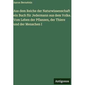 Bernstein, Aaron Aus dem Reiche der Naturwissenschaft ein Buch für Jedermann aus dem Volke. Vom Leben der Pflanzen, der Thiere und der Menschen I Bernstein, Aaron Aus dem Reiche der Naturwissenschaft ein Buch für Jedermann aus dem Volke. Vom Leben der Pflanzen, der Thiere und der Menschen I