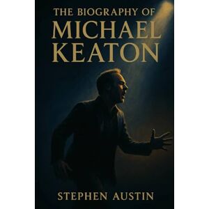 Austin, Stephen The Biography of Michael Keaton: Perseverance, Talent, and the Making of a Hollywood Icon Austin, Stephen The Biography of Michael Keaton: Perseverance, Talent, and the Making of a Hollywood Icon