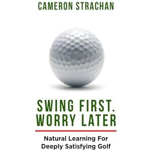 Strachan, Cameron Swing First. Worry Later: Natural Learning For Deeply Satisfying Golf Strachan, Cameron Swing First. Worry Later: Natural Learning For Deeply Satisfying Golf