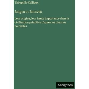 Cailleux, Théophile Belges et Bataves: Leur origine, leur haute importance dans la civilisation primitive d'aprés les théories nouvelles Cailleux, Théophile Belges et Bataves: Leur origine, leur haute importance dans la civilisation primitive d'aprés les théories nouvelles