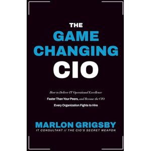 Grigsby, Marlon The Game Changing CIO: How to Deliver IT Operational Excellence Faster Than Your Peers, and Become the CIO Every Organization Fights to Hire Grigsby, Marlon The Game Changing CIO: How to Deliver IT Operational Excellence Faster Than Your Peers, and Become the CIO Every Organization Fights to Hire