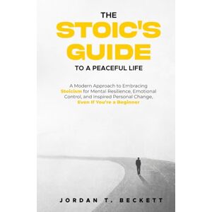Beckett, Jordan T. The Stoic's Guide to a Peaceful Life: A Modern Approach to Embracing Stoicism for Mental Resilience, Emotional Control, and Personal Change, Even If You’re a Beginner Beckett, Jordan T. The Stoic's Guide to a Peaceful Life: A Modern Approach to Embracing Stoicism for Mental Resilience, Emotional Control, and Personal Change, Even If You’re a Beginner
