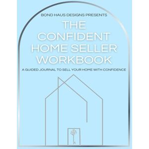 Designs, Bond Haus The Confident Home Seller Workbook: Sell smarter. Stress less. Walk away confident. Designs, Bond Haus The Confident Home Seller Workbook: Sell smarter. Stress less. Walk away confident.
