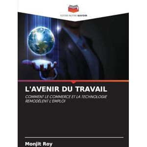 Roy, Monjit L'Avenir Du Travail: COMMENT LE COMMERCE ET LA TECHNOLOGIE REMODÈLENT L'EMPLOI Roy, Monjit L'Avenir Du Travail: COMMENT LE COMMERCE ET LA TECHNOLOGIE REMODÈLENT L'EMPLOI