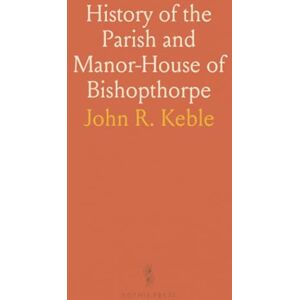 John R., Keble History of the Parish and Manor-House of Bishopthorpe: Together With an Account of the Pre-Reformation Residences of the Archbishops of York John R., Keble History of the Parish and Manor-House of Bishopthorpe: Together With an Account of the Pre-Reformation Residences of the Archbishops of York