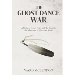McLendon, Ward The Ghost Dance War: A Story of Hope, Fear, and the Road to the Massacre at Wounded Knee (American Frontier Chronicles) McLendon, Ward The Ghost Dance War: A Story of Hope, Fear, and the Road to the Massacre at Wounded Knee (American Frontier Chronicles)
