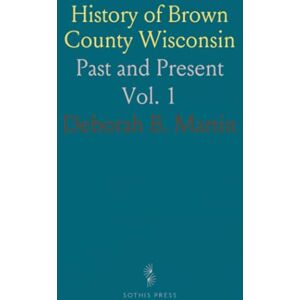 Deborah B., Martin History of Brown County Wisconsin: Past and Present Deborah B., Martin History of Brown County Wisconsin: Past and Present