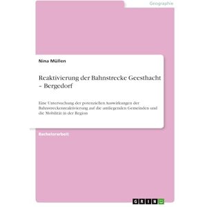 Müllen, Nina Reaktivierung der Bahnstrecke Geesthacht Bergedorf: Eine Untersuchung der potenziellen Auswirkungen der Bahnstreckenreaktivierung auf die umliegenden Gemeinden und die Mobilität in der Region Müllen, Nina Reaktivierung der Bahnstrecke Geesthacht Bergedorf: Eine Untersuchung der potenziellen Auswirkungen der Bahnstreckenreaktivierung auf die umliegenden Gemeinden und die Mobilität in der Region