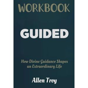 Troy, Allen Guided Workbook: How Divine Guidance Shapes an Extraordinary Life Troy, Allen Guided Workbook: How Divine Guidance Shapes an Extraordinary Life