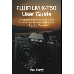 Harry, Max Fujifilm X-T50 User Guide: A Comprehensive Manual to Master Your Camera’s Features and Capture Stunning Photos Harry, Max Fujifilm X-T50 User Guide: A Comprehensive Manual to Master Your Camera’s Features and Capture Stunning Photos