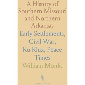 William, Monks A History of Southern Missouri and Northern Arkansas: Early Settlements, Civil War, Ku-Klux, Peace Times William, Monks A History of Southern Missouri and Northern Arkansas: Early Settlements, Civil War, Ku-Klux, Peace Times