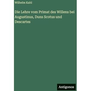 Kahl, Wilhelm Die Lehre vom Primat des Willens bei Augustinus, Duns Scotus und Descartes Kahl, Wilhelm Die Lehre vom Primat des Willens bei Augustinus, Duns Scotus und Descartes