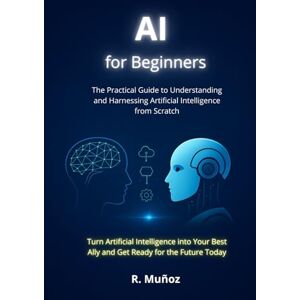 Muñoz, R. AI for Beginners: The Practical Guide to Understanding and Using Artificial Intelligence from Scratch Muñoz, R. AI for Beginners: The Practical Guide to Understanding and Using Artificial Intelligence from Scratch