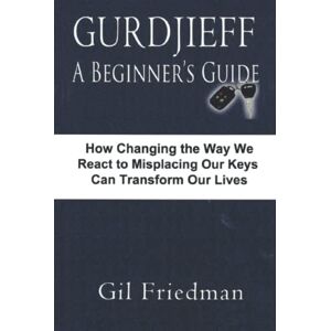 Friedman, Gil Gurdjieff, A Beginner's Guide: How Changing The Way We React To Misplacing Our Keys Can Transform Our Lives Friedman, Gil Gurdjieff, A Beginner's Guide: How Changing The Way We React To Misplacing Our Keys Can Transform Our Lives