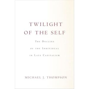 Thompson, Michael Twilight of the Self: The Decline of the Individual in Late Capitalism Thompson, Michael Twilight of the Self: The Decline of the Individual in Late Capitalism