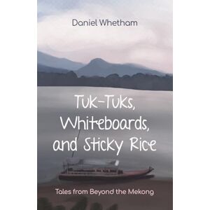 Whetham, Daniel Tuk-tuks, Whiteboards, and Sticky Rice: Tales from Beyond the Mekong Whetham, Daniel Tuk-tuks, Whiteboards, and Sticky Rice: Tales from Beyond the Mekong