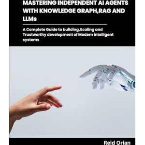 Orian, Reid Mastering Independent AI Agents with Knowledge Graphs, RAG and LLMs: A Complete Guide to Building,Scaling and Trustworthy development of modern intelligent systems Orian, Reid Mastering Independent AI Agents with Knowledge Graphs, RAG and LLMs: A Complete Guide to Building,Scaling and Trustworthy development of modern intelligent systems