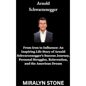 Stone, Miralyn Arnold Schwarzenegger: From Iron to Influence: An Inspiring Life Story of Arnold Schwarzenegger’s Success Journey, Personal Struggles, Reinvention, and the American Dream Stone, Miralyn Arnold Schwarzenegger: From Iron to Influence: An Inspiring Life Story of Arnold Schwarzenegger’s Success Journey, Personal Struggles, Reinvention, and the American Dream