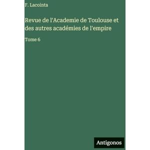 Lacointa, F. Revue de l'Academie de Toulouse et des autres académies de l'empire: Tome 6 Lacointa, F. Revue de l'Academie de Toulouse et des autres académies de l'empire: Tome 6