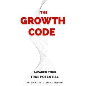 AND AGRON Z. KELMENDI, IMRAN M. RASIMI THE GROWTH CODE: AWAKEN YOUR TRUE POTENTIAL AND AGRON Z. KELMENDI, IMRAN M. RASIMI THE GROWTH CODE: AWAKEN YOUR TRUE POTENTIAL