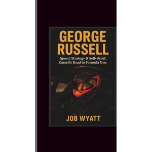 Wyatt, Job George Russell: Speed, Strategy & Self-Belief: Russell's Road to Formula One Wyatt, Job George Russell: Speed, Strategy & Self-Belief: Russell's Road to Formula One