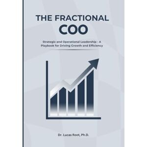 Root Ph.D., Dr. Lucas THE FRACTIONAL COO: Strategic and Operational Leadership A Playbook for Driving Growth and Efficiency Root Ph.D., Dr. Lucas THE FRACTIONAL COO: Strategic and Operational Leadership A Playbook for Driving Growth and Efficiency