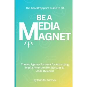 Fortney, Jennifer Be a Media Magnet: The Bootstrappers Guide to PR: The No Agency Formula for Attracting Media Attention for Startups & Small Business Fortney, Jennifer Be a Media Magnet: The Bootstrappers Guide to PR: The No Agency Formula for Attracting Media Attention for Startups & Small Business